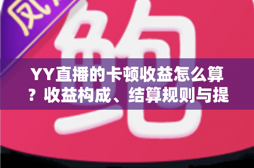YY直播的卡顿收益怎么算？收益构成、结算规则与提现流程全解析