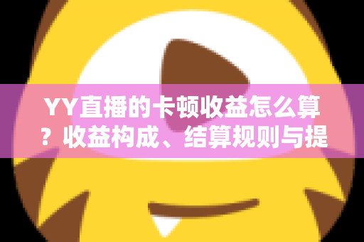 YY直播的卡顿收益怎么算？收益构成、结算规则与提现流程全解析
