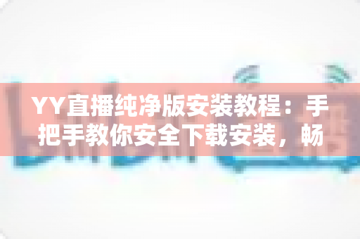 YY直播纯净版安装教程：手把手教你安全下载安装，畅享清爽无干扰的直播观看体验