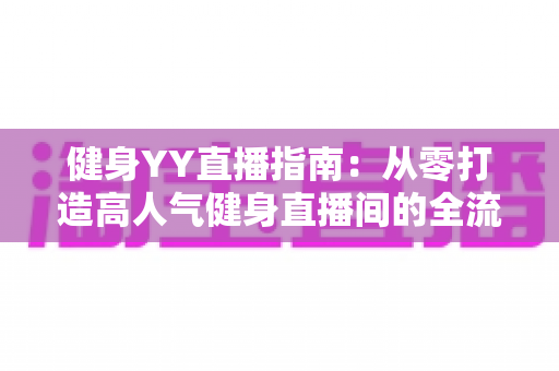健身YY直播指南：从零打造高人气健身直播间的全流程攻略
