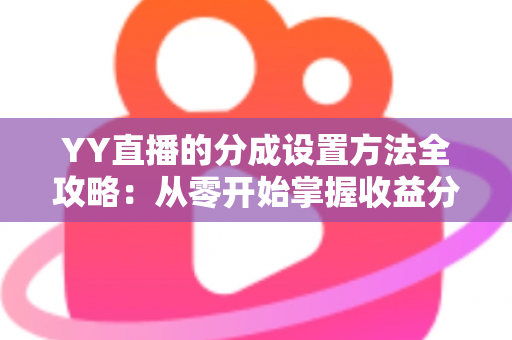 YY直播的分成设置方法全攻略:从零开始掌握收益分配,让直播变现更高效 YY直播的分成设置方法全攻略:从零开始掌握收益分配,让直播变现更高效