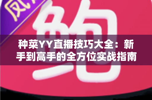 种菜YY直播技巧大全:新手到高手的全方位实战指南,助你打造人气田园直播间 种菜YY直播技巧大全:新手到高手的全方位实战指南,助你打造人气田园直播间