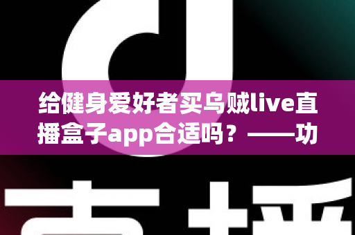给健身爱好者买乌贼live直播盒子app合适吗?——功能、风险与购买建议全面解析 给健身爱好者买乌贼live直播盒子app合适吗?——功能、风险与购买建议全面解析