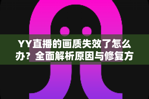 YY直播的画质失效了怎么办?全面解析原因与修复方法,快速找回高清流畅的观看体验 YY直播的画质失效了怎么办?全面解析原因与修复方法,快速找回高清流畅的观看体验