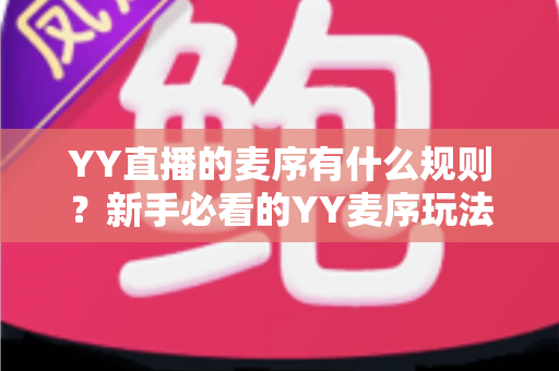YY直播的麦序有什么规则?新手必看的YY麦序玩法与上麦规则全解析 YY直播的麦序有什么规则?新手必看的YY麦序玩法与上麦规则全解析