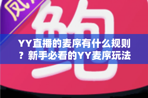YY直播的麦序有什么规则?新手必看的YY麦序玩法与上麦规则全解析 YY直播的麦序有什么规则?新手必看的YY麦序玩法与上麦规则全解析