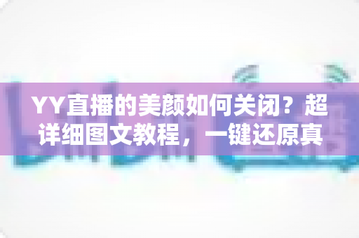 YY直播的美颜如何关闭?超详细图文教程,一键还原真实自然画面 YY直播的美颜如何关闭?超详细图文教程,一键还原真实自然画面