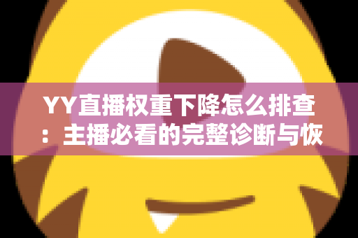 YY直播权重下降怎么排查：主播必看的完整诊断与恢复指南