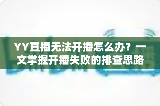 YY直播无法开播怎么办?一文掌握开播失败的排查思路与实用解决方法 YY直播无法开播怎么办?一文掌握开播失败的排查思路与实用解决方法