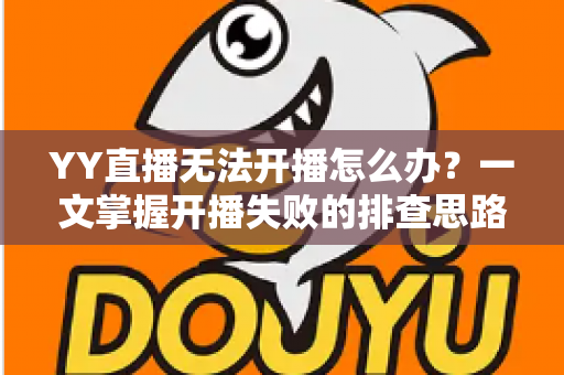 YY直播无法开播怎么办?一文掌握开播失败的排查思路与实用解决方法 YY直播无法开播怎么办?一文掌握开播失败的排查思路与实用解决方法