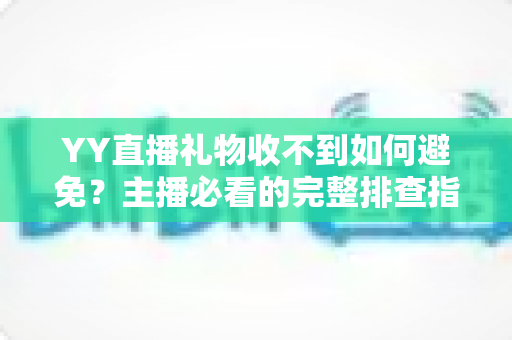 YY直播礼物收不到如何避免?主播必看的完整排查指南与预防技巧 YY直播礼物收不到如何避免?主播必看的完整排查指南与预防技巧