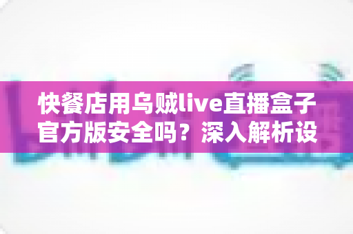 快餐店用乌贼live直播盒子官方版安全吗?深入解析设备安全性、商用风险与实用选购指南 快餐店用乌贼live直播盒子官方版安全吗?深入解析设备安全性、商用风险与实用选购指南