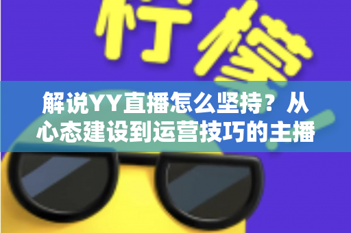 解说YY直播怎么坚持？从心态建设到运营技巧的主播长效成长全攻略