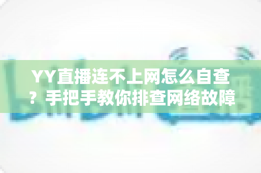 YY直播连不上网怎么自查?手把手教你排查网络故障,快速恢复畅聊直播 YY直播连不上网怎么自查?手把手教你排查网络故障,快速恢复畅聊直播