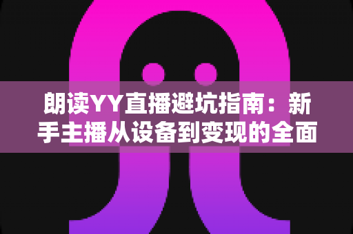 朗读YY直播避坑指南:新手主播从设备到变现的全面避雷手册 朗读YY直播避坑指南:新手主播从设备到变现的全面避雷手册
