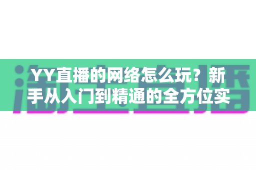 YY直播的网络怎么玩？新手从入门到精通的全方位实用指南