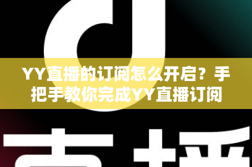 YY直播的订阅怎么开启？手把手教你完成YY直播订阅开启的完整操作指南