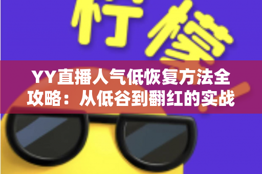 YY直播人气低恢复方法全攻略：从低谷到翻红的实战指南（2025最新版）
