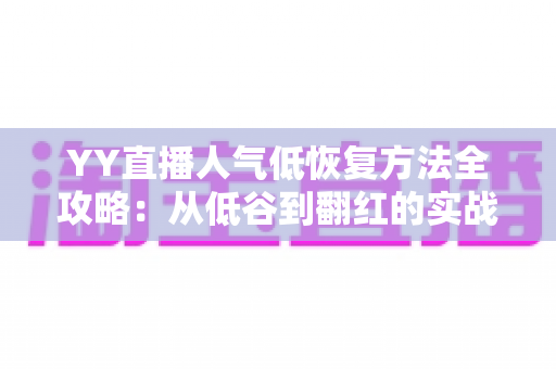 YY直播人气低恢复方法全攻略：从低谷到翻红的实战指南（2025最新版）