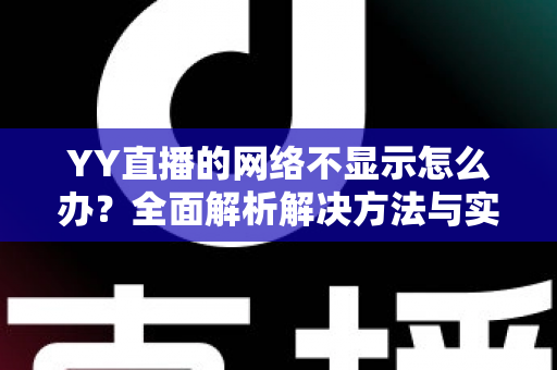 YY直播的网络不显示怎么办?全面解析解决方法与实用技巧指南 YY直播的网络不显示怎么办?全面解析解决方法与实用技巧指南