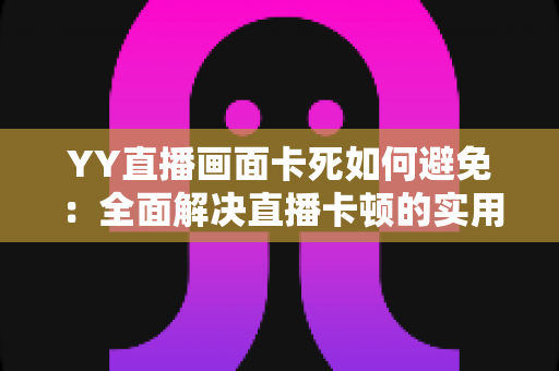 YY直播画面卡死如何避免：全面解决直播卡顿的实用指南