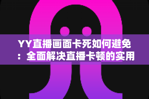 YY直播画面卡死如何避免：全面解决直播卡顿的实用指南