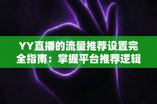 YY直播的流量推荐设置完全指南:掌握平台推荐逻辑,让你的直播间人气倍增 YY直播的流量推荐设置完全指南:掌握平台推荐逻辑,让你的直播间人气倍增