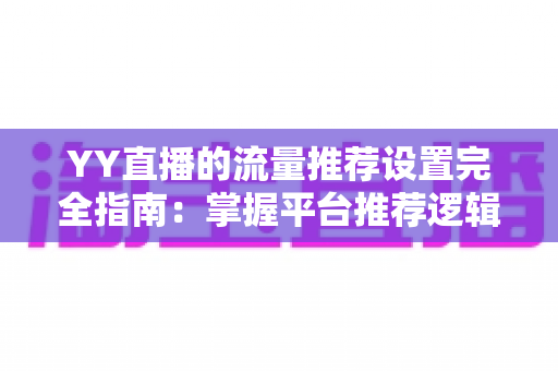 YY直播的流量推荐设置完全指南:掌握平台推荐逻辑,让你的直播间人气倍增 YY直播的流量推荐设置完全指南:掌握平台推荐逻辑,让你的直播间人气倍增