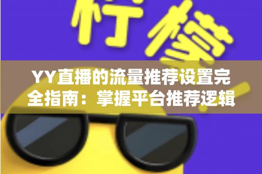 YY直播的流量推荐设置完全指南:掌握平台推荐逻辑,让你的直播间人气倍增 YY直播的流量推荐设置完全指南:掌握平台推荐逻辑,让你的直播间人气倍增