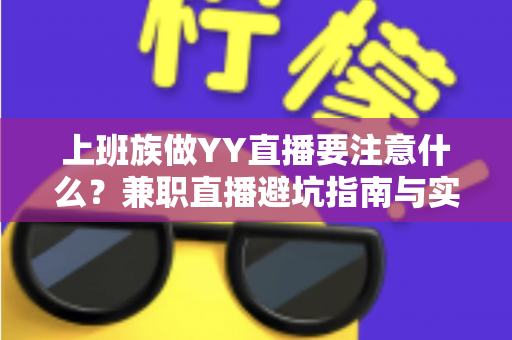 上班族做YY直播要注意什么?兼职直播避坑指南与实战经验全解析 上班族做YY直播要注意什么?兼职直播避坑指南与实战经验全解析