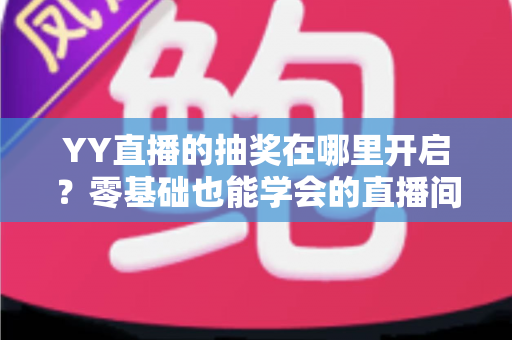 YY直播的抽奖在哪里开启?零基础也能学会的直播间抽奖开启教程与人气提升秘籍 YY直播的抽奖在哪里开启?零基础也能学会的直播间抽奖开启教程与人气提升秘籍