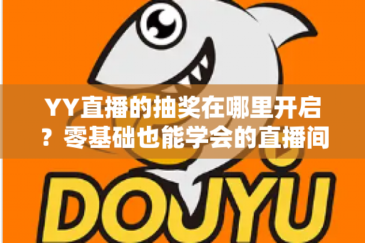 YY直播的抽奖在哪里开启?零基础也能学会的直播间抽奖开启教程与人气提升秘籍 YY直播的抽奖在哪里开启?零基础也能学会的直播间抽奖开启教程与人气提升秘籍