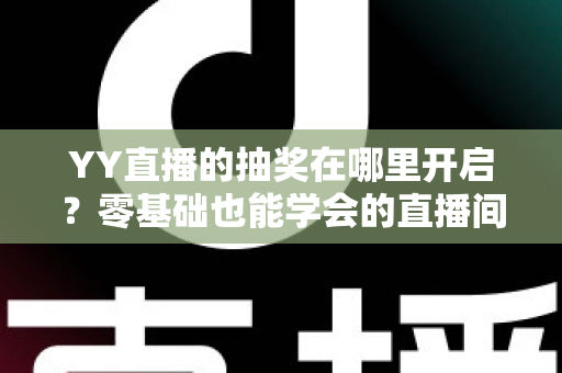 YY直播的抽奖在哪里开启？零基础也能学会的直播间抽奖开启教程与人气提升秘籍