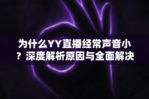为什么YY直播经常声音小？深度解析原因与全面解决方案指南