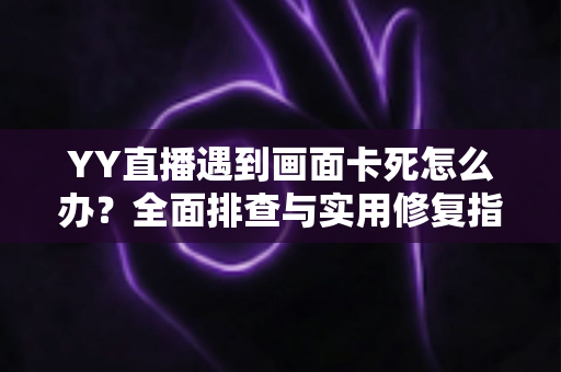YY直播遇到画面卡死怎么办？全面排查与实用修复指南，让你的直播体验重回流畅