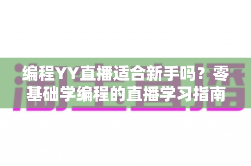 编程YY直播适合新手吗？零基础学编程的直播学习指南与真实体验分析