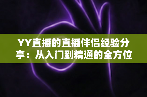 YY直播的直播伴侣经验分享:从入门到精通的全方位实用指南 YY直播的直播伴侣经验分享:从入门到精通的全方位实用指南