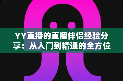 YY直播的直播伴侣经验分享:从入门到精通的全方位实用指南 YY直播的直播伴侣经验分享:从入门到精通的全方位实用指南