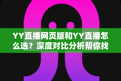 YY直播网页版和YY直播怎么选?深度对比分析帮你找到最合适的直播观看方式 YY直播网页版和YY直播怎么选?深度对比分析帮你找到最合适的直播观看方式