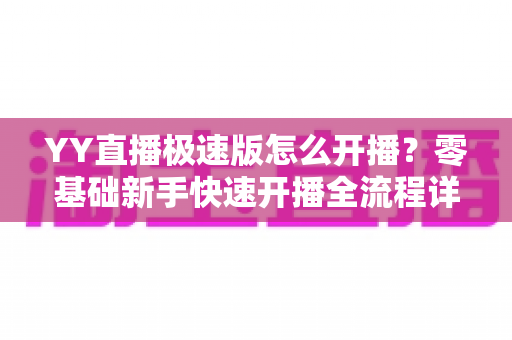 YY直播极速版怎么开播？零基础新手快速开播全流程详解指南