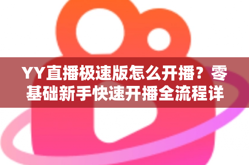 YY直播极速版怎么开播？零基础新手快速开播全流程详解指南