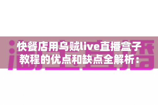 快餐店用乌贼live直播盒子教程的优点和缺点全解析：餐饮商家低成本直播营销的实用指南