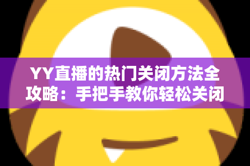 YY直播的热门关闭方法全攻略：手把手教你轻松关闭热门推荐，打造清爽纯净的直播体验