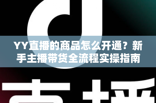 YY直播的商品怎么开通?新手主播带货全流程实操指南与权限申请详解 YY直播的商品怎么开通?新手主播带货全流程实操指南与权限申请详解