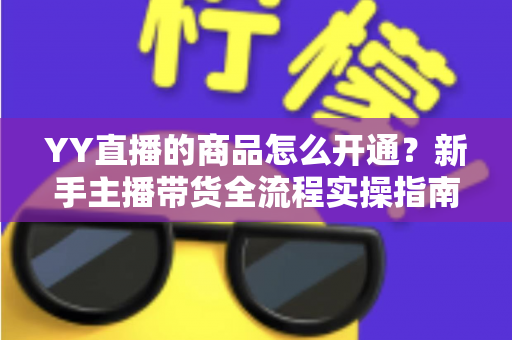 YY直播的商品怎么开通?新手主播带货全流程实操指南与权限申请详解 YY直播的商品怎么开通?新手主播带货全流程实操指南与权限申请详解