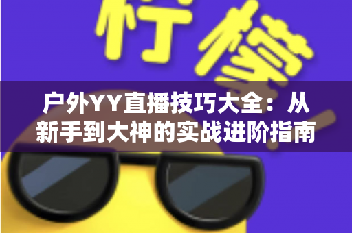 户外YY直播技巧大全:从新手到大神的实战进阶指南 户外YY直播技巧大全:从新手到大神的实战进阶指南