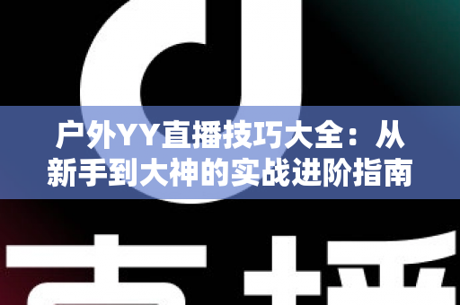 户外YY直播技巧大全:从新手到大神的实战进阶指南 户外YY直播技巧大全:从新手到大神的实战进阶指南