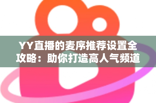 YY直播的麦序推荐设置全攻略：助你打造高人气频道的实用指南