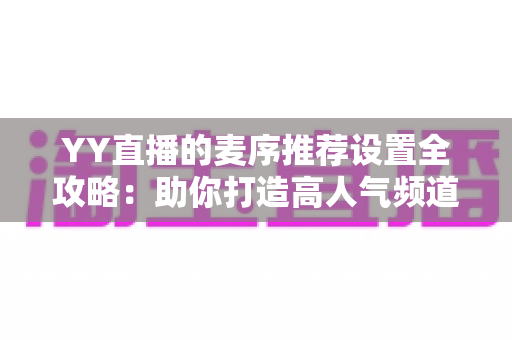 YY直播的麦序推荐设置全攻略：助你打造高人气频道的实用指南