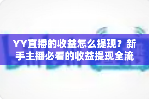 YY直播的收益怎么提现？新手主播必看的收益提现全流程指南